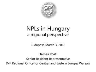 NPLs in Hungary a regional perspective Budapest, March 3, 2015 James Roaf Senior Resident Representative IMF Regional Office for Central and Eastern Europe, Warsaw