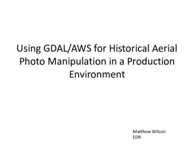 Using GDAL/AWS for Historical Aerial Photo Manipulation in a Production Environment Matthew Wilson EDR