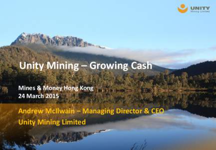 Unity Mining – Growing Cash Mines & Money Hong Kong 24 March 2015 Andrew McIlwain – Managing Director & CEO Unity Mining Limited