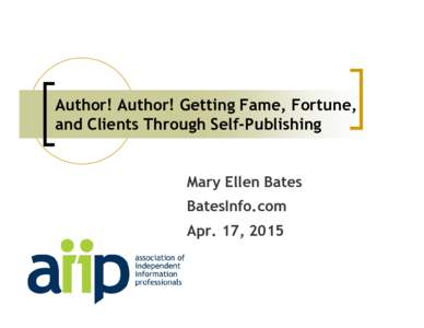 Author! Author! Getting Fame, Fortune, and Clients Through Self-Publishing Mary Ellen Bates BatesInfo.com Apr. 17, 2015
