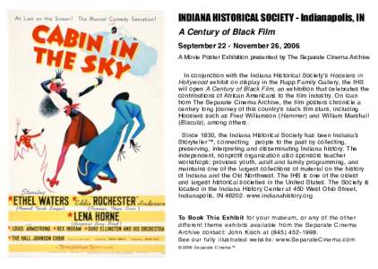 INDIANA HISTORICAL SOCIETY - Indianapolis, IN A Century of Black Film September 22 - November 26, 2006 A Movie Poster Exhibition presented by The Separate Cinema Archive In conjunction with the Indiana Historical Society
