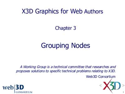 X3D Graphics for Web Authors Chapter 3 Grouping Nodes A Working Group is a technical committee that researches and proposes solutions to specific technical problems relating to X3D.