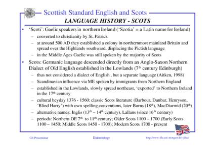 Scottish Standard English and Scots LANGUAGE HISTORY - SCOTS • ‘Scoti’: Gaelic speakers in northern Ireland (‘Scotia’ = a Latin name for Ireland) – converted to christianity by St. Patrick – at around 500 A