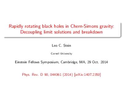 Rapidly rotating black holes in Chern-Simons gravity: Decoupling limit solutions and breakdown Leo C. Stein Cornell University  Einstein Fellows Symposium, Cambridge, MA, 29 Oct. 2014