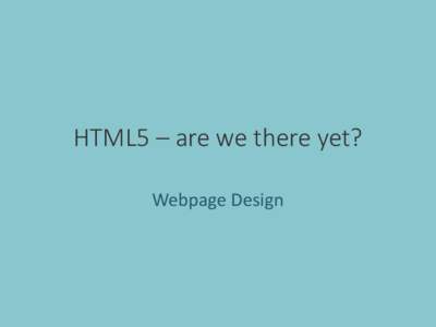 HTML5 – are we there yet? Webpage Design Overview • Historical context • DOCTYPEs and such