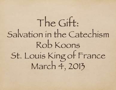 The Gift:  Salvation in the Catechism Rob Koons St. Louis King of France March 4, 2013