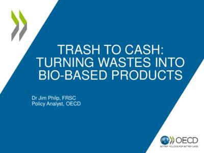 TRASH TO CASH: TURNING WASTES INTO BIO-BASED PRODUCTS Dr Jim Philp, FRSC Policy Analyst, OECD