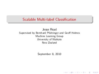 Scalable Multi-label Classification Jesse Read Supervised by Bernhard Pfahringer and Geoff Holmes Machine Learning Group University of Waikato New Zealand