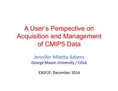 A User’s Perspective on Acquisition and Management of CMIP5 Data Jennifer	
  Mile*a	
  Adams	
    George	
  Mason	
  University	
  /	
  COLA	
  
