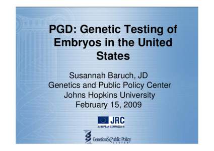 PGD: Genetic Testing of Embryos in the United States Susannah Baruch, JD Genetics and Public Policy Center Johns Hopkins University