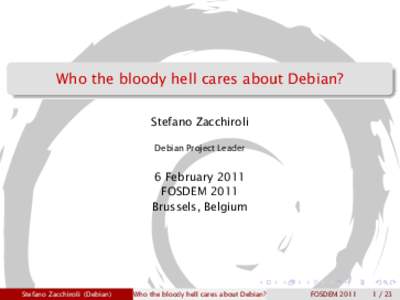 Who the bloody hell cares about Debian? Stefano Zacchiroli Debian Project Leader 6 February 2011 FOSDEM 2011