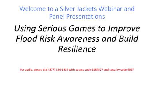 Welcome to a Silver Jackets Webinar and Panel Presentations Using Serious Games to Improve Flood Risk Awareness and Build Resilience