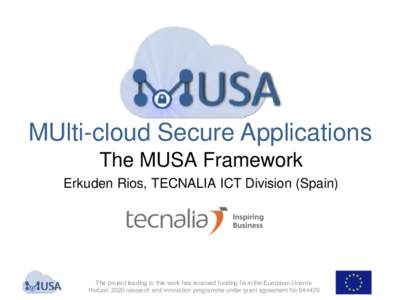 MUlti-cloud Secure Applications The MUSA Framework Erkuden Rios, TECNALIA ICT Division (Spain) The project leading to this work has received funding from the European Union’s Horizon 2020 research and innovation progra