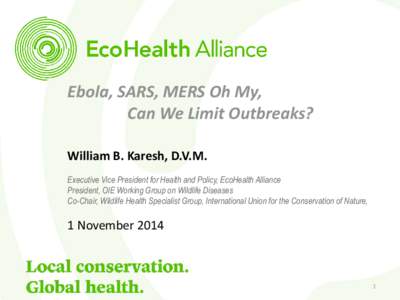 Ebola, SARS, MERS Oh My, Can We Limit Outbreaks? William B. Karesh, D.V.M. Executive Vice President for Health and Policy, EcoHealth Alliance President, OIE Working Group on Wildlife Diseases Co-Chair, Wildlife Health Sp
