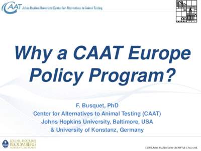 Why a CAAT Europe Policy Program? F. Busquet, PhD Center for Alternatives to Animal Testing (CAAT) Johns Hopkins University, Baltimore, USA & University of Konstanz, Germany
