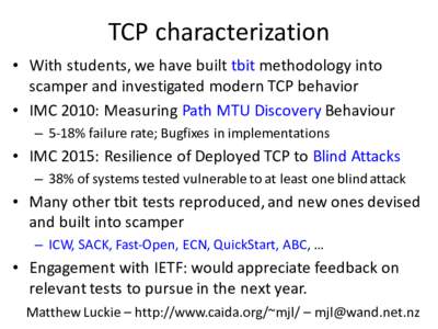 TCP	characterization • With	students,	we	have	built	tbit methodology	into	 scamper	and	investigated	modern	TCP	behavior • IMC	2010:	Measuring	Path	MTU	Discovery Behaviour – 5-18%	failure	rate;	Bugfixes in	implement
