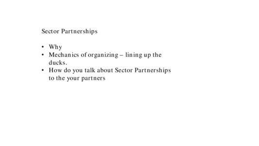 Sector Partnerships • Why • Mechanics of organizing – lining up the ducks. • How do you talk about Sector Partnerships to the your partners