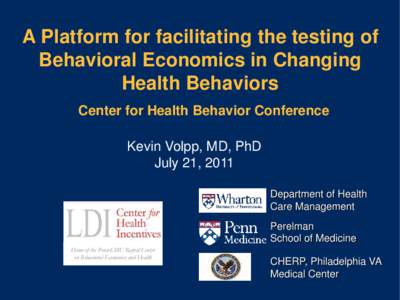 A Platform for facilitating the testing of Behavioral Economics in Changing Health Behaviors Center for Health Behavior Conference Kevin Volpp, MD, PhD July 21, 2011