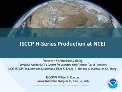 ISCCP	H-Series	Production	at	NCEI Presented by Alisa Holley Young Portfolio Lead for NCEI Center for Weather and Climate Cloud Products NCEI ISCCP Production and Stewardship Team: K. Knapp, B. Hankins, A. Inamdar, and A.