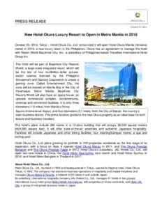 PRESS RELEASE October 23, 2014 New Hotel Okura Luxury Resort to Open in Metro Manila in 2018 October 23, 2014, Tokyo – Hotel Okura Co., Ltd. announced it will open Hotel Okura Manila (tentative name) in 2018, a new lux