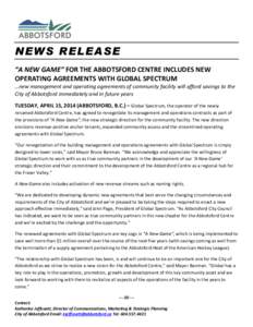 NEWS RELEASE “A NEW GAME” FOR THE ABBOTSFORD CENTRE INCLUDES NEW OPERATING AGREEMENTS WITH GLOBAL SPECTRUM …new management and operating agreements of community facility will afford savings to the City of Abbotsfor