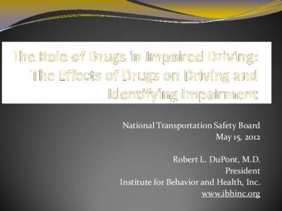 National Transportation Safety Board May 15, 2012 Robert L. DuPont, M.D. President Institute for Behavior and Health, Inc. www.ibhinc.org