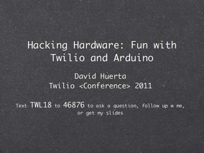 Hacking Hardware: Fun with Twilio and Arduino David Huerta Twilio <Conference> 2011 Text