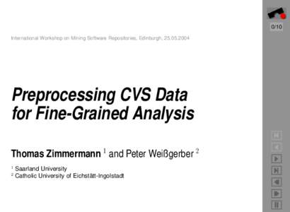 0/10 International Workshop on Mining Software Repositories, Edinburgh, Preprocessing CVS Data for Fine-Grained Analysis Thomas Zimmermann 1 and Peter Weißgerber 2