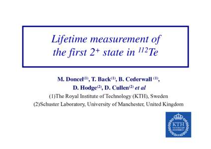 Lifetime measurement of the first 2+ state in 112Te M. Doncel(1), T. Back(1), B. Cederwall (1), D. Hodge(2), D. Cullen(2) et al (1)The Royal Institute of Technology (KTH), Sweden (2)Schuster Laboratory, University of Man