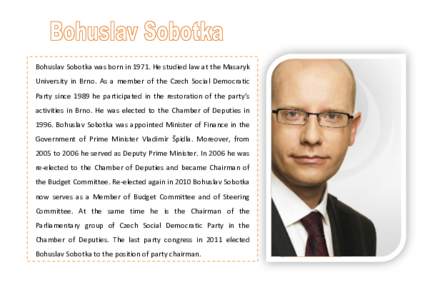 Bohuslav Sobotka was born in[removed]He studied law at the Masaryk University in Brno. As a member of the Czech Social Democratic Party since 1989 he participated in the restoration of the party’s activities in Brno. He 