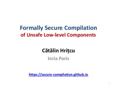 Formally Secure Compilation of Unsafe Low-level Components Cătălin Hrițcu Inria Paris https://secure-compilation.github.io