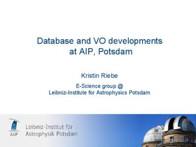 Database and VO developments at AIP, Potsdam Kristin Riebe E-Science group @ Leibniz-Institute for Astrophysics Potsdam