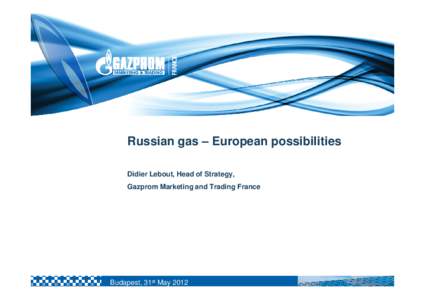 Russian gas – European possibilities Didier Lebout, Head of Strategy, Gazprom Marketing and Trading France Budapest, 31st May 2012