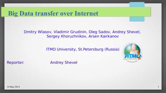 Big Data transfer over Internet Dmitry Wlasov, Vladimir Grudinin, Oleg Sadov, Andrey Shevel, Sergey Khoruzhnikov, Arsen Kairkanov ITMO University, St.Petersburg (Russia) Reporter: