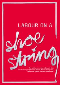 LABOUR ON A  The realities of working in Europe’s shoe manufacturing peripheries in Albania, Bosnia-Herzegovina, Macedonia, Poland, Romania and Slovakia.