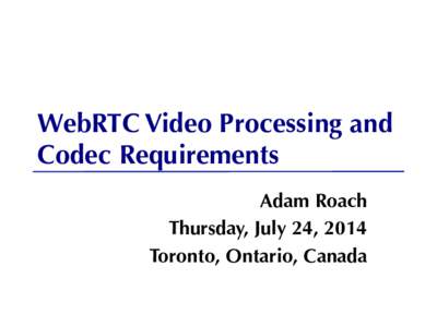 WebRTC Video Processing and Codec Requirements Adam Roach Thursday, July 24, 2014 Toronto, Ontario, Canada
