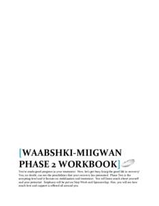 [WAABSHKI-MIIGWAN PHASE 2 WORKBOOK] You’ve made good progress in your treatment. Now, let’s get busy living the good life in recovery! You, no doubt, can see the possibilities that your recovery has presented. Phase 