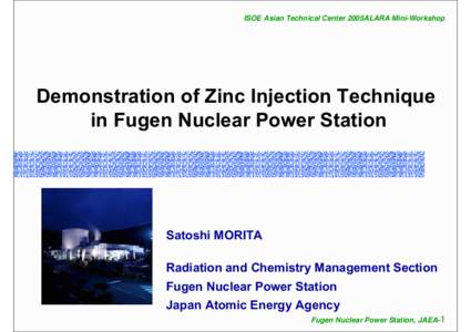 ISOE Asian Technical Center 2005ALARA Mini-Workshop  Demonstration of Zinc Injection Technique in Fugen Nuclear Power Station  Satoshi MORITA