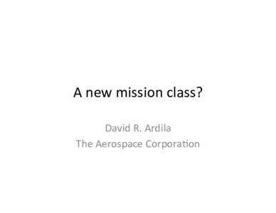A	
  new	
  mission	
  class?	
   David	
  R.	
  Ardila	
   The	
  Aerospace	
  Corpora8on	
   ≈$300M	
  –	
  Inc.	
  launch	
   h