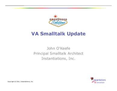 VA Smalltalk Update John O’Keefe Principal Smalltalk Architect Instantiations, Inc.  Copyright © 2011, Instantiations, Inc.