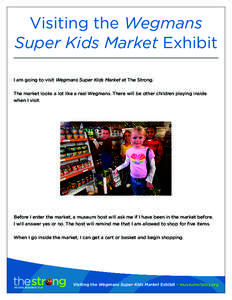 Visiting the Wegmans Super Kids Market Exhibit I am going to visit Wegmans Super Kids Market at The Strong. The market looks a lot like a real Wegmans. There will be other children playing inside when I visit.