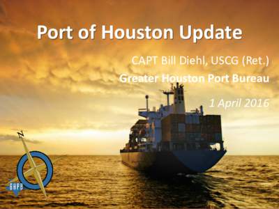 Port of Houston Update CAPT Bill Diehl, USCG (Ret.) Greater Houston Port Bureau 1 April 2016  Trade Route Cross-Roads
