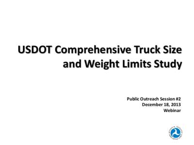 USDOT Comprehensive Truck Size and Weight Limits Study Public Outreach Session #2 December 18, 2013 Webinar