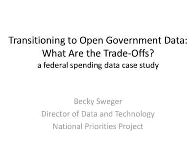 Transitioning to Open Government Data: What Are the Trade-Offs? a federal spending data case study Becky Sweger Director of Data and Technology
