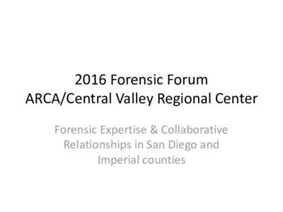 2016 Forensic Forum ARCA/Central Valley Regional Center Forensic Expertise & Collaborative Relationships in San Diego and Imperial counties