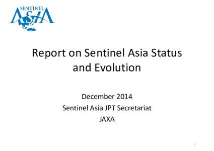 Report on Sentinel Asia Status  and Evolution December 2014 Sentinel Asia JPT Secretariat JAXA 1