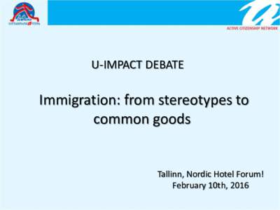 U-IMPACT DEBATE  Immigration: from stereotypes to common goods  Tallinn, Nordic Hotel Forum!