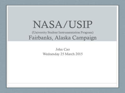 NASA/USIP (University Student Instrumentation Program) Fairbanks, Alaska Campaign John Cao Wednesday 25 March 2015