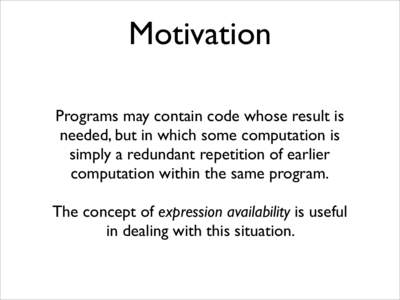 Motivation Programs may contain code whose result is needed, but in which some computation is simply a redundant repetition of earlier computation within the same program. The concept of expression availability is useful