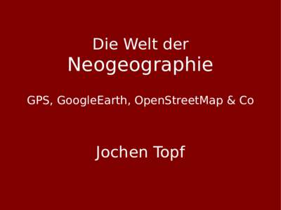 Die Welt der  Neogeographie GPS, GoogleEarth, OpenStreetMap & Co  Jochen Topf